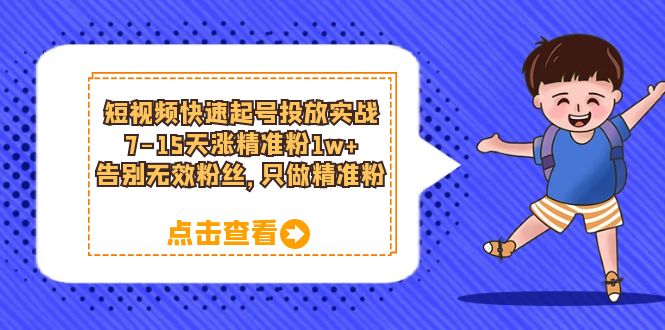 短视频快速起号·投放实战：7-15天涨精准粉1w+，告别无效粉丝，只做精准粉去创吧-网创项目资源站-副业项目-创业项目-搞钱项目黑蛋搞钱
