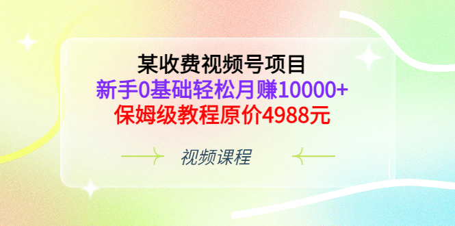 某收费视频号项目，新手0基础轻松月赚10000+，保姆级教程原价4988元去创吧-网创项目资源站-副业项目-创业项目-搞钱项目黑蛋搞钱