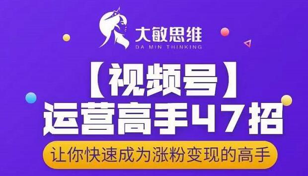大敏思维-视频号运营高手47招，让你快速成为涨粉变现高手去创吧-网创项目资源站-副业项目-创业项目-搞钱项目黑蛋搞钱