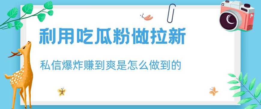 利用吃瓜粉做拉新，私信爆炸日入1000+赚到爽是怎么做到的【揭秘】去创吧-网创项目资源站-副业项目-创业项目-搞钱项目黑蛋搞钱