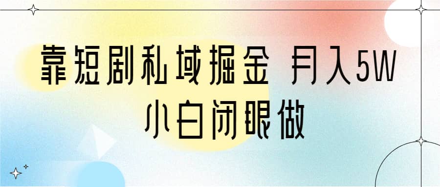 靠短剧私域掘金 月入5W 小白闭眼做（教程+2T资料）去创吧-网创项目资源站-副业项目-创业项目-搞钱项目黑蛋搞钱