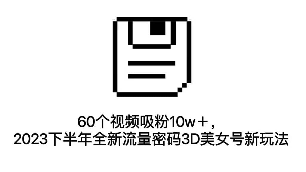60个视频吸粉10w＋，2023下半年全新流量密码3D美女号新玩法（教程+资源）去创吧-网创项目资源站-副业项目-创业项目-搞钱项目黑蛋搞钱