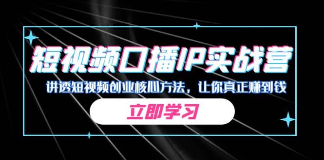 某收费培训：短视频口播IP实战营，讲透短视频创业核心方法，让你真正赚到钱去创吧-网创项目资源站-副业项目-创业项目-搞钱项目黑蛋搞钱