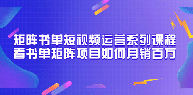 矩阵书单短视频运营系列课程，看书单矩阵项目如何月销百万（20节视频课）去创吧-网创项目资源站-副业项目-创业项目-搞钱项目黑蛋搞钱