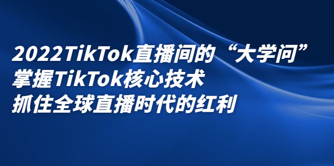 2022TikTok直播间的“大学问”，掌握TikTok核心技术，抓住全球直播时代的红利去创吧-网创项目资源站-副业项目-创业项目-搞钱项目黑蛋搞钱