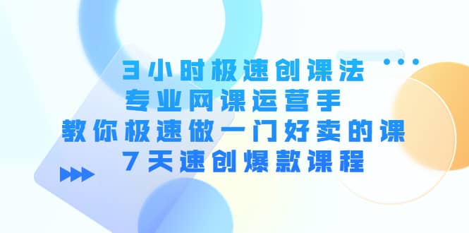 3小时极速创课法，专业网课运营手 教你极速做一门好卖的课 7天速创爆款课程去创吧-网创项目资源站-副业项目-创业项目-搞钱项目黑蛋搞钱