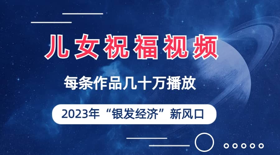 儿女祝福视频彻底爆火，一条作品几十万播放，2023年一定要抓住的新风口去创吧-网创项目资源站-副业项目-创业项目-搞钱项目黑蛋搞钱