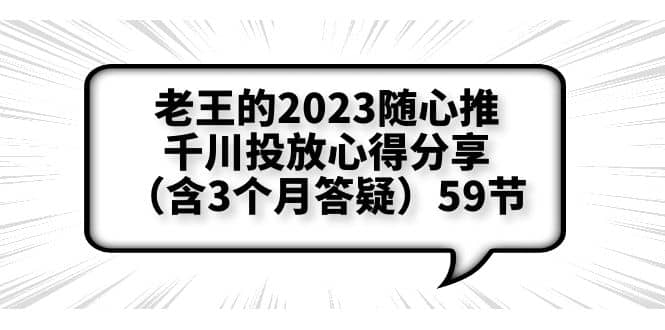 老王的2023随心推+千川投放心得分享（含3个月答疑）59节去创吧-网创项目资源站-副业项目-创业项目-搞钱项目黑蛋搞钱