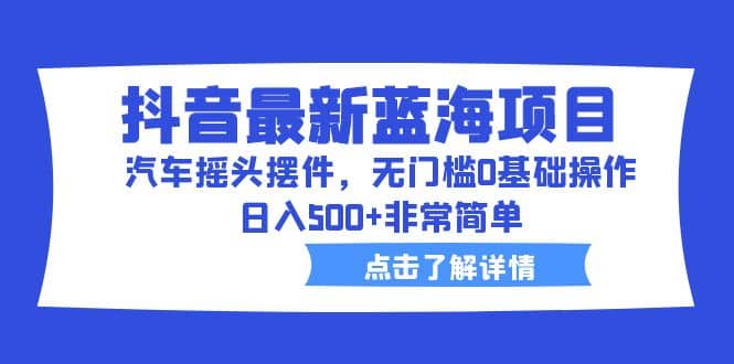 抖音最新蓝海项目，汽车摇头摆件，无门槛0基础操作，日入500+非常简单去创吧-网创项目资源站-副业项目-创业项目-搞钱项目黑蛋搞钱