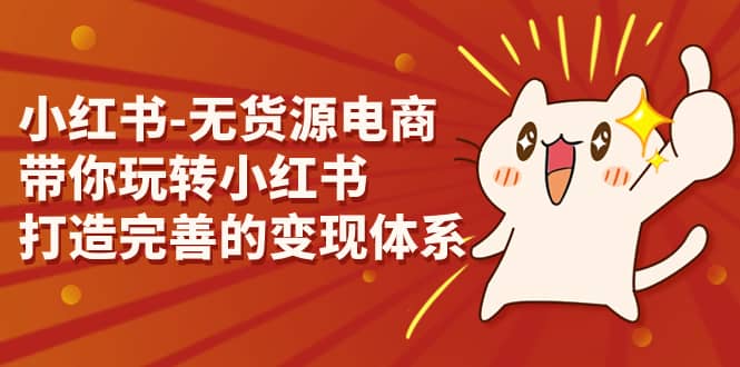 小红书-无货源电商，带你玩转小红书，打造完善的变现体系去创吧-网创项目资源站-副业项目-创业项目-搞钱项目黑蛋搞钱