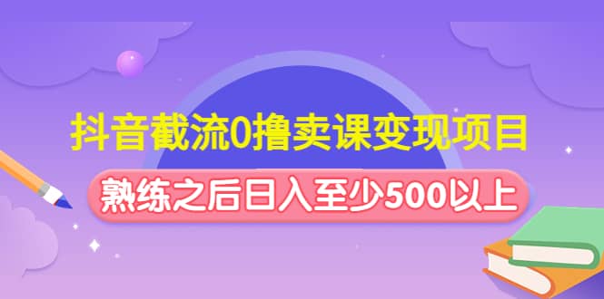 抖音截流0撸卖课变现项目去创吧-网创项目资源站-副业项目-创业项目-搞钱项目黑蛋搞钱
