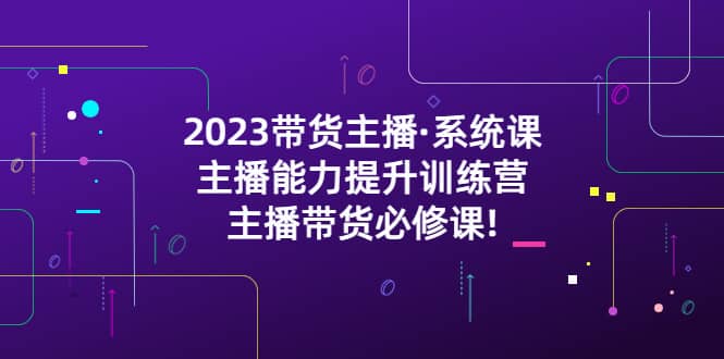 2023带货主播·系统课，主播能力提升训练营，主播带货必修课去创吧-网创项目资源站-副业项目-创业项目-搞钱项目黑蛋搞钱