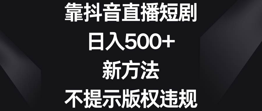 靠抖音直播短剧，日入500+，新方法、不提示版权违规去创吧-网创项目资源站-副业项目-创业项目-搞钱项目黑蛋搞钱