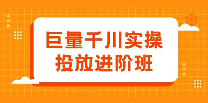 巨量千川实操投放进阶班，投放策略、方案，复盘模型和数据异常全套解决方法去创吧-网创项目资源站-副业项目-创业项目-搞钱项目黑蛋搞钱