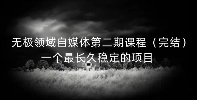无极领域自媒体第二期课程（完结），一个最长久稳定的项目去创吧-网创项目资源站-副业项目-创业项目-搞钱项目黑蛋搞钱