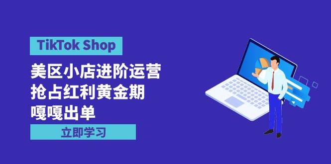 TikTok Shop-美区小店进阶运营，抢占红利黄金期 嘎嘎出单（7节课）去创吧-网创项目资源站-副业项目-创业项目-搞钱项目黑蛋搞钱