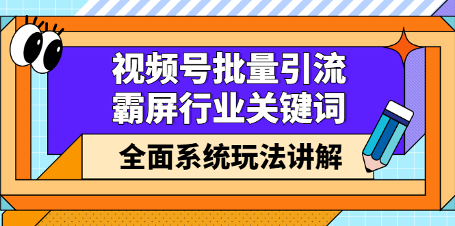 视频号批量引流，霸屏行业关键词（基础班）全面系统讲解视频号玩法【无水印】去创吧-网创项目资源站-副业项目-创业项目-搞钱项目黑蛋搞钱
