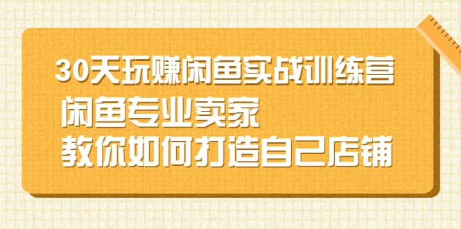 30天玩赚闲鱼实战训练营，闲鱼专业卖家教你如何打造自己店铺去创吧-网创项目资源站-副业项目-创业项目-搞钱项目黑蛋搞钱