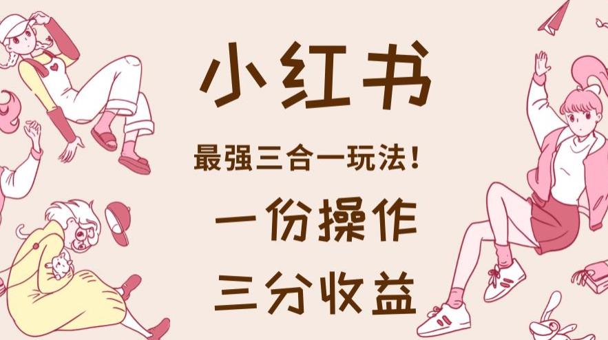小红书最强三合一玩法，一份操作获得三份收益！【揭秘】去创吧-网创项目资源站-副业项目-创业项目-搞钱项目黑蛋搞钱