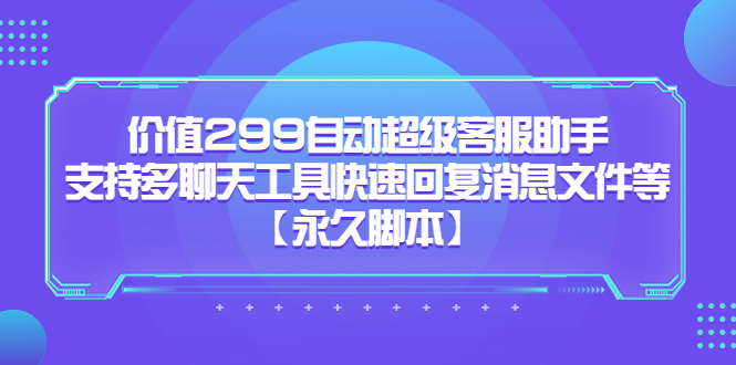 价值299自动超级客服助手，支持多聊天工具快速回复消息文件等去创吧-网创项目资源站-副业项目-创业项目-搞钱项目黑蛋搞钱