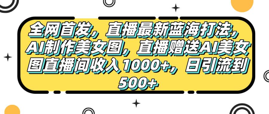 全网首发，直播最新蓝海打法，AI制作美女图，直播赠送AI美女图直播间收入1000+，日引流到500+，去创吧-网创项目资源站-副业项目-创业项目-搞钱项目黑蛋搞钱