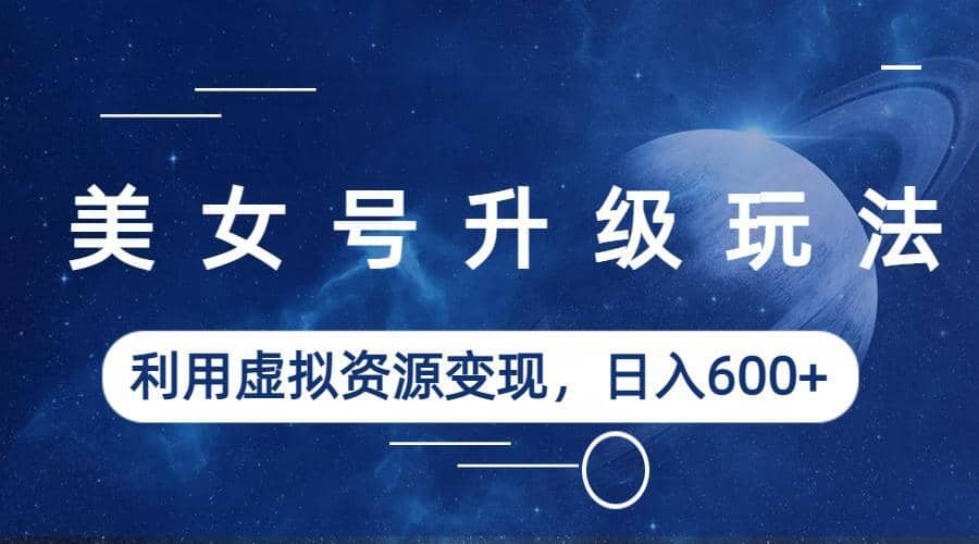 美女号升级玩法，利用虚拟资源变现，日入600+（教程+素材）去创吧-网创项目资源站-副业项目-创业项目-搞钱项目黑蛋搞钱