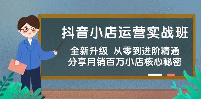 抖音小店运营实战班，全新升级 从零到进阶精通 分享月销百万小店核心秘密去创吧-网创项目资源站-副业项目-创业项目-搞钱项目黑蛋搞钱