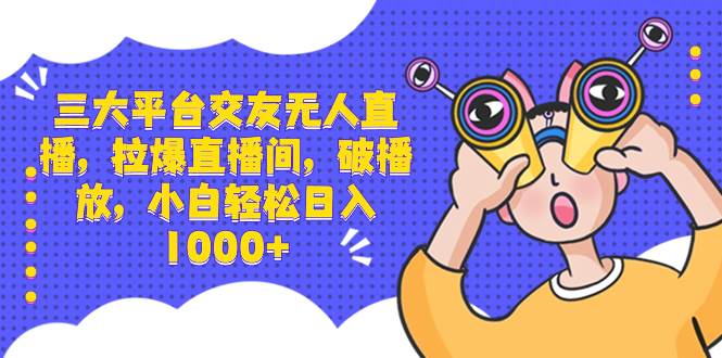 三大平台交友无人直播，拉爆直播间，破播放，小白轻松日入1000+去创吧-网创项目资源站-副业项目-创业项目-搞钱项目黑蛋搞钱