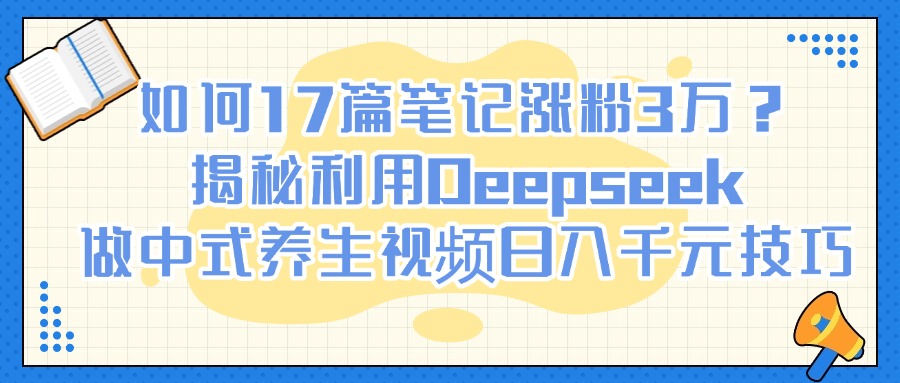 如何17篇笔记涨粉3万？揭秘利用Deepseek做中式养生视频日入千元技巧去创吧-网创项目资源站-副业项目-创业项目-搞钱项目黑蛋搞钱