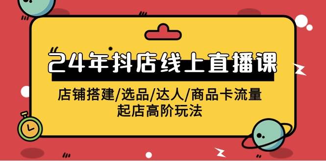 2024年抖店线上直播课，店铺搭建/选品/达人/商品卡流量/起店高阶玩法去创吧-网创项目资源站-副业项目-创业项目-搞钱项目黑蛋搞钱
