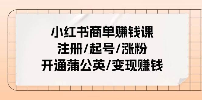 小红书商单赚钱课：注册/起号/涨粉/开通蒲公英/变现赚钱（25节课）去创吧-网创项目资源站-副业项目-创业项目-搞钱项目黑蛋搞钱