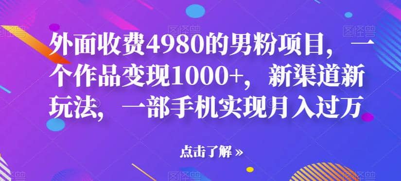 外面收费4980的男粉项目，一个作品变现1000+，新渠道新玩法，一部手机实现月入过万【揭秘】去创吧-网创项目资源站-副业项目-创业项目-搞钱项目黑蛋搞钱