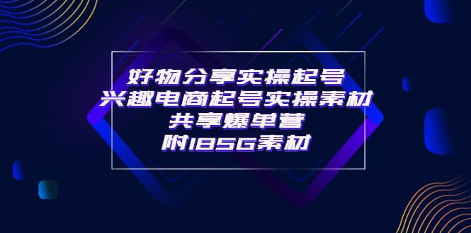 某收费培训·好物分享实操起号 兴趣电商起号实操素材共享爆单营（185G素材)去创吧-网创项目资源站-副业项目-创业项目-搞钱项目黑蛋搞钱