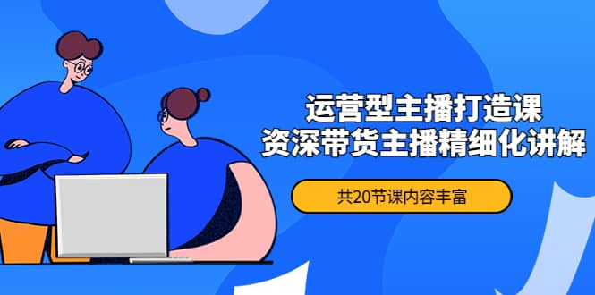 月销千万操盘手-运营型主播打造课，资深带货主播精细化讲解（20节课）去创吧-网创项目资源站-副业项目-创业项目-搞钱项目黑蛋搞钱