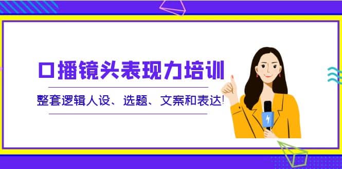 口播镜头表现力培训：整套逻辑人设、选题、文案和表达去创吧-网创项目资源站-副业项目-创业项目-搞钱项目黑蛋搞钱