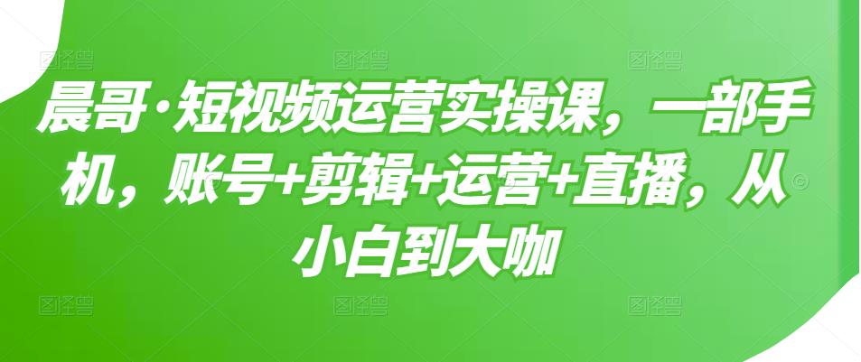 短视频运营实操课，一部手机，账号+剪辑+运营+直播，从小白到大咖去创吧-网创项目资源站-副业项目-创业项目-搞钱项目黑蛋搞钱