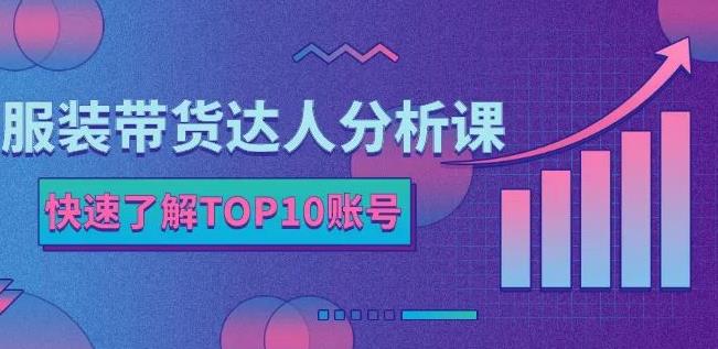服装带货达人分析课：带你快速了解TOP10账号，玩转服装行业去创吧-网创项目资源站-副业项目-创业项目-搞钱项目黑蛋搞钱