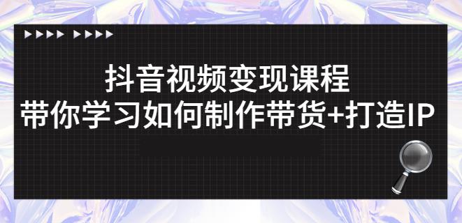 抖音短视频变现课程：带你学习如何制作带货+打造IP【41节】去创吧-网创项目资源站-副业项目-创业项目-搞钱项目黑蛋搞钱