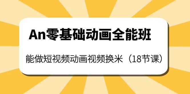 An零基础动画全能班：能做短视频动画视频换米（18节课）去创吧-网创项目资源站-副业项目-创业项目-搞钱项目黑蛋搞钱