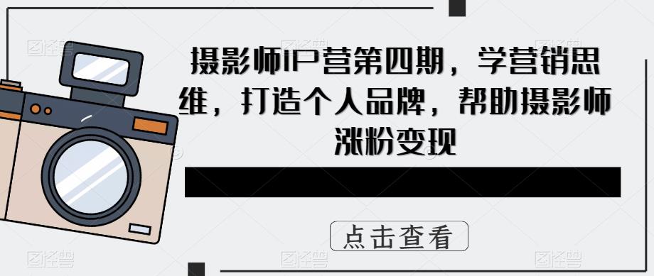 摄影师IP营第4期，学营销思维，打造个人品牌，帮助摄影师涨粉变现去创吧-网创项目资源站-副业项目-创业项目-搞钱项目黑蛋搞钱