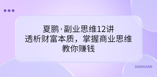 副业思维12讲，透析财富本质，掌握商业思维，教你赚钱去创吧-网创项目资源站-副业项目-创业项目-搞钱项目黑蛋搞钱