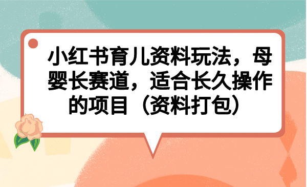 小红书育儿资料玩法，母婴长赛道，适合长久操作的项目（资料打包）去创吧-网创项目资源站-副业项目-创业项目-搞钱项目黑蛋搞钱
