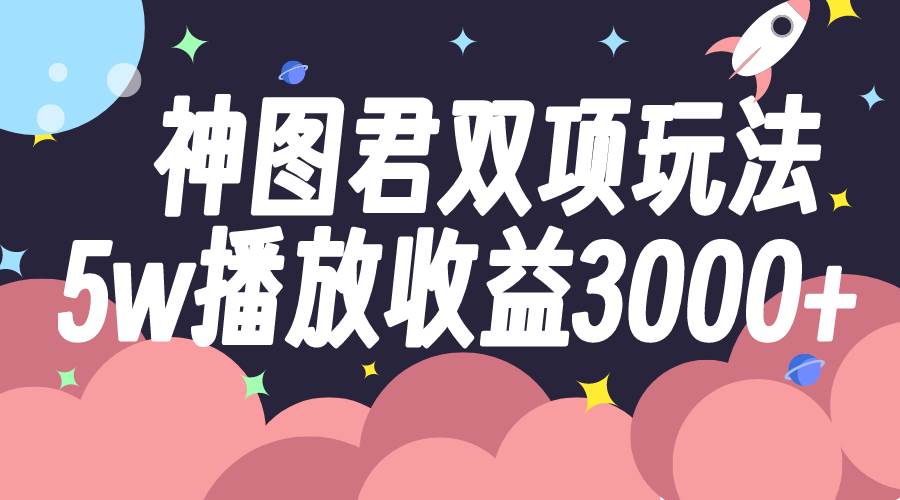 神图君双项玩法5w播放收益3000+去创吧-网创项目资源站-副业项目-创业项目-搞钱项目黑蛋搞钱