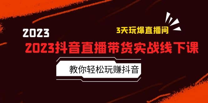 2023抖音直播带货实战线下课：教你轻松玩赚抖音，3天玩爆·直播间去创吧-网创项目资源站-副业项目-创业项目-搞钱项目黑蛋搞钱