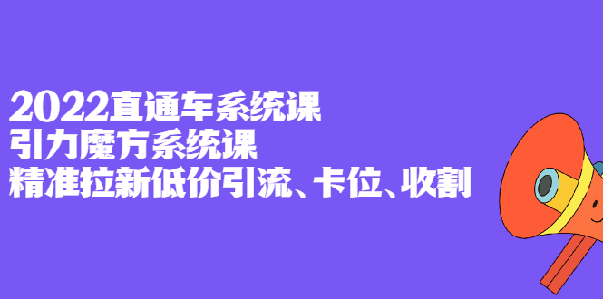 2022直通车系统课+引力魔方系统课，精准拉新低价引流、卡位、收割去创吧-网创项目资源站-副业项目-创业项目-搞钱项目黑蛋搞钱