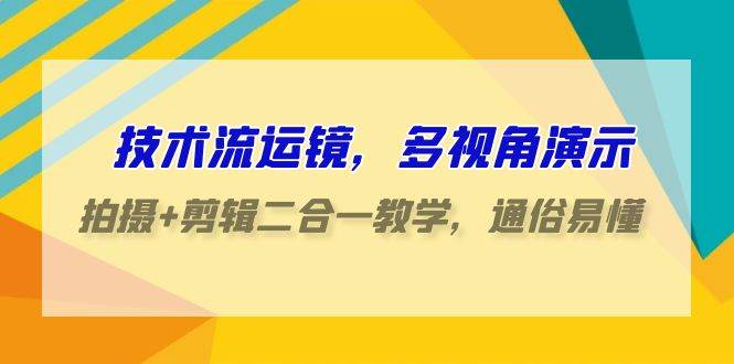 技术流-运镜，多视角演示，拍摄+剪辑二合一教学，通俗易懂（70节课）去创吧-网创项目资源站-副业项目-创业项目-搞钱项目黑蛋搞钱