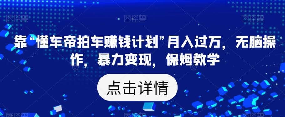 靠“懂车帝拍车赚钱计划”月入过万，无脑操作，暴力变现，保姆教学【揭秘】去创吧-网创项目资源站-副业项目-创业项目-搞钱项目黑蛋搞钱