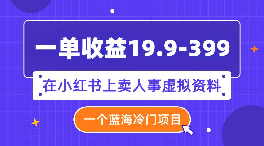 一单收益19.9-399，一个蓝海冷门项目，在小红书上卖人事虚拟资料去创吧-网创项目资源站-副业项目-创业项目-搞钱项目黑蛋搞钱