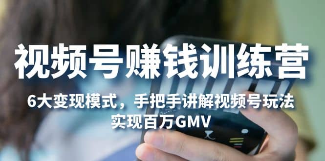 视频号赚钱训练营：6大变现模式，对平台的各项功能详细讲解，实现百万GMV去创吧-网创项目资源站-副业项目-创业项目-搞钱项目黑蛋搞钱