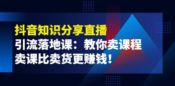 《抖音知识分享直播》引流落地课：教你卖课程，卖课比卖货更赚钱去创吧-网创项目资源站-副业项目-创业项目-搞钱项目黑蛋搞钱